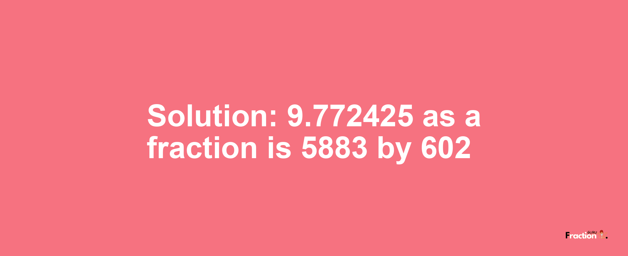 Solution:9.772425 as a fraction is 5883/602
